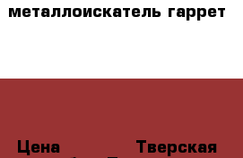 металлоискатель гаррет 400i › Цена ­ 22 000 - Тверская обл., Тверь г. Развлечения и отдых » Активный отдых   . Тверская обл.,Тверь г.